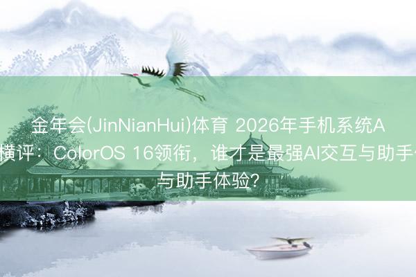 金年会(JinNianHui)体育 2026年手机系统AI功能横评：ColorOS 16领衔，谁才是最强AI交互与助手体验？