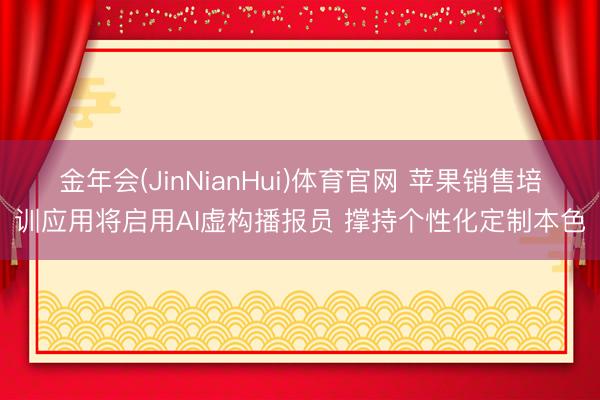 金年会(JinNianHui)体育官网 苹果销售培训应用将启用AI虚构播报员 撑持个性化定制本色