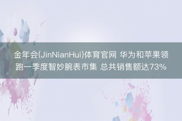 金年会(JinNianHui)体育官网 华为和苹果领跑一季度智妙腕表市集 总共销售额达73%