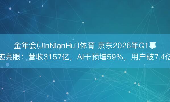 金年会(JinNianHui)体育 京东2026年Q1事迹亮眼：营收3157亿，AI干预增59%，用户破7.4亿