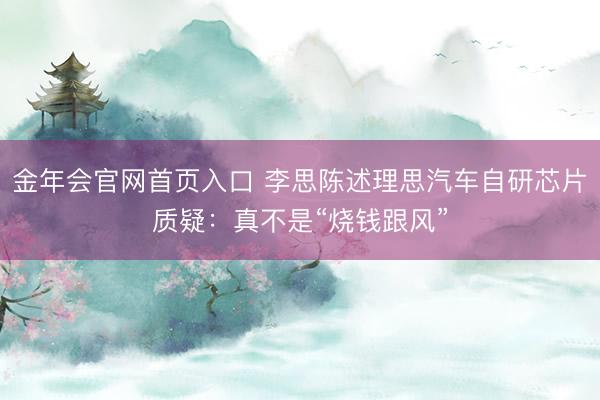 金年会官网首页入口 李思陈述理思汽车自研芯片质疑：真不是“烧钱跟风”