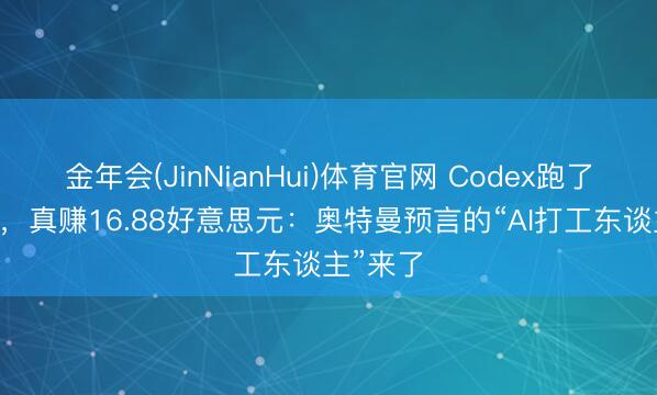 金年会(JinNianHui)体育官网 Codex跑了22小时，真赚16.88好意思元：奥特曼预言的“AI打工东谈主”来了