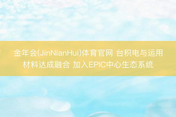 金年会(JinNianHui)体育官网 台积电与运用材料达成融合 加入EPIC中心生态系统