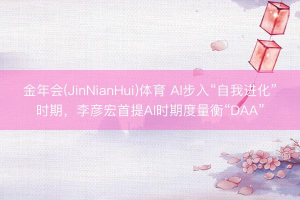 金年会(JinNianHui)体育 AI步入“自我进化”时期，李彦宏首提AI时期度量衡“DAA”