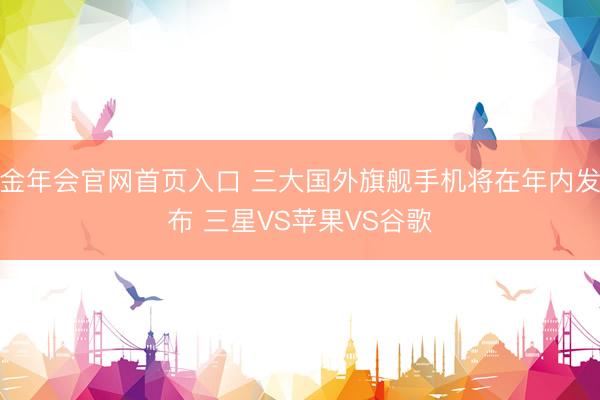 金年会官网首页入口 三大国外旗舰手机将在年内发布 三星VS苹果VS谷歌