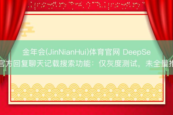 金年会(JinNianHui)体育官网 DeepSeek官方回复聊天记载搜索功能：仅灰度测试，未全量推送