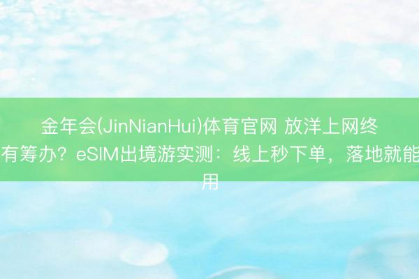 金年会(JinNianHui)体育官网 放洋上网终极有筹办？eSIM出境游实测：线上秒下单，落地就能用