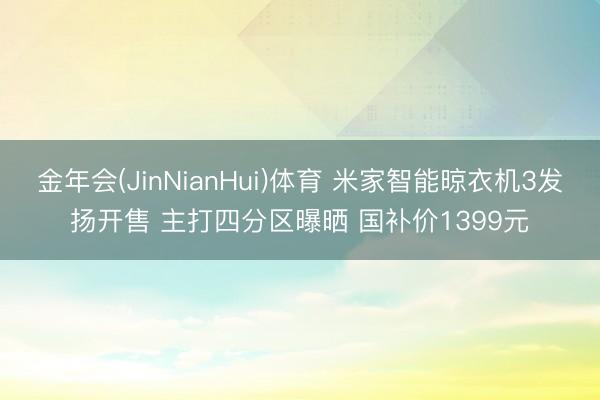 金年会(JinNianHui)体育 米家智能晾衣机3发扬开售 主打四分区曝晒 国补价1399元