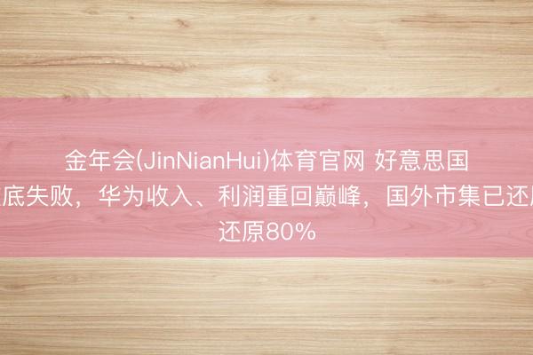 金年会(JinNianHui)体育官网 好意思国打压澈底失败，华为收入、利润重回巅峰，国外市集已还原80%