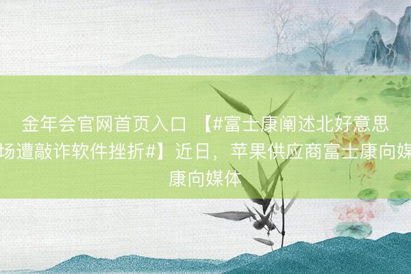 金年会官网首页入口 【#富士康阐述北好意思工场遭敲诈软件挫折#】近日，苹果供应商富士康向媒体