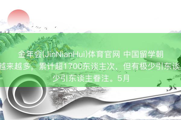 金年会(JinNianHui)体育官网 中国留学朝鲜东谈主数越来越多，累计超1700东谈主次，但有极少引东谈主眷注。5月