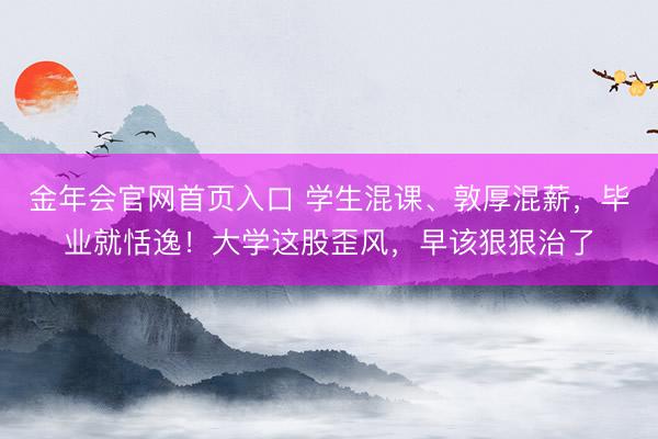 金年会官网首页入口 学生混课、敦厚混薪，毕业就恬逸！大学这股歪风，早该狠狠治了