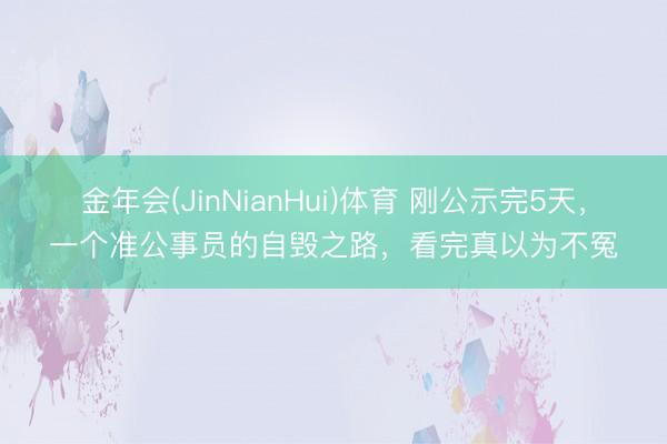 金年会(JinNianHui)体育 刚公示完5天，一个准公事员的自毁之路，看完真以为不冤