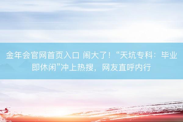 金年会官网首页入口 闹大了！“天坑专科：毕业即休闲”冲上热搜，网友直呼内行