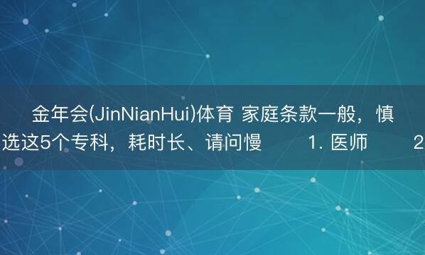 金年会(JinNianHui)体育 家庭条款一般，慎选这5个专科，耗时长、请问慢 ​​1. 医师 ​​2