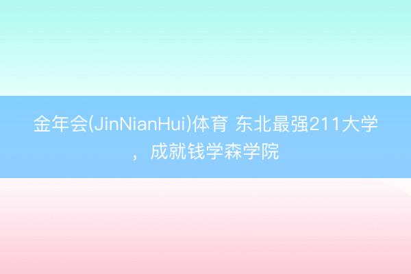 金年会(JinNianHui)体育 东北最强211大学，成就钱学森学院