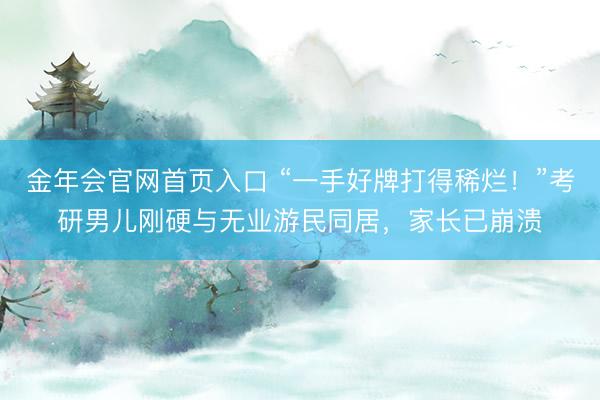 金年会官网首页入口 “一手好牌打得稀烂！”考研男儿刚硬与无业游民同居，家长已崩溃