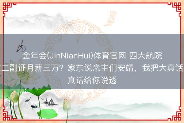 金年会(JinNianHui)体育官网 四大航院毕业就拿二副证月薪三万？家东说念主们安靖，我把大真话给你说透