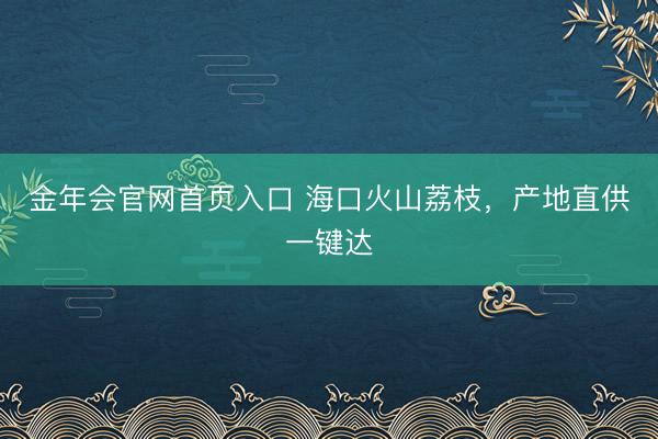 金年会官网首页入口 海口火山荔枝，产地直供一键达