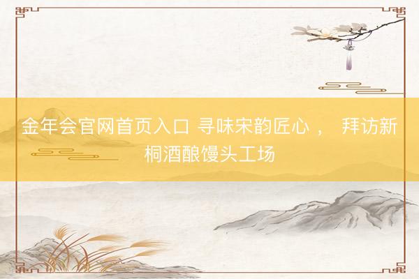 金年会官网首页入口 寻味宋韵匠心 ， 拜访新桐酒酿馒头工场