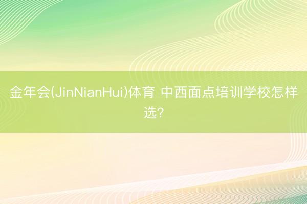 金年会(JinNianHui)体育 中西面点培训学校怎样选？