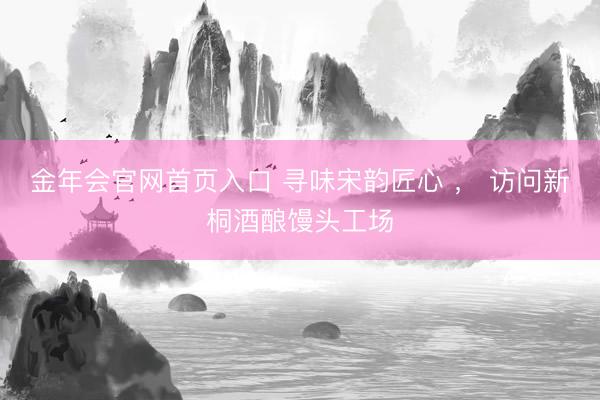 金年会官网首页入口 寻味宋韵匠心 ， 访问新桐酒酿馒头工场