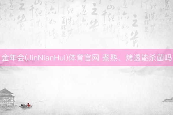 金年会(JinNianHui)体育官网 煮熟、烤透能杀菌吗