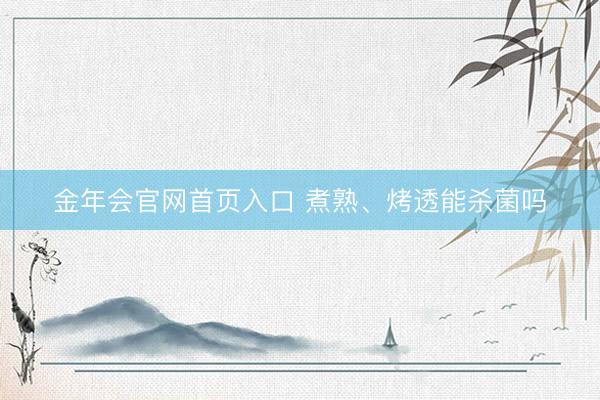 金年会官网首页入口 煮熟、烤透能杀菌吗