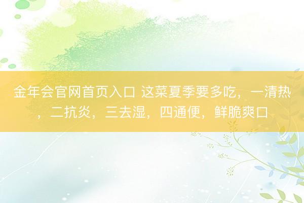金年会官网首页入口 这菜夏季要多吃，一清热，二抗炎，三去湿，四通便，鲜脆爽口