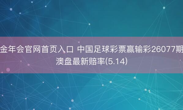 金年会官网首页入口 中国足球彩票赢输彩26077期澳盘最新赔率(5.14)