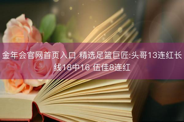 金年会官网首页入口 精选足篮巨匠:头哥13连红长线18中16 伍佳8连红