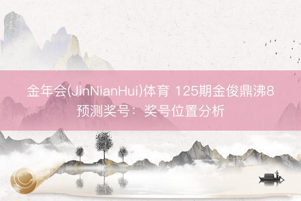 金年会(JinNianHui)体育 125期金俊鼎沸8预测奖号：奖号位置分析