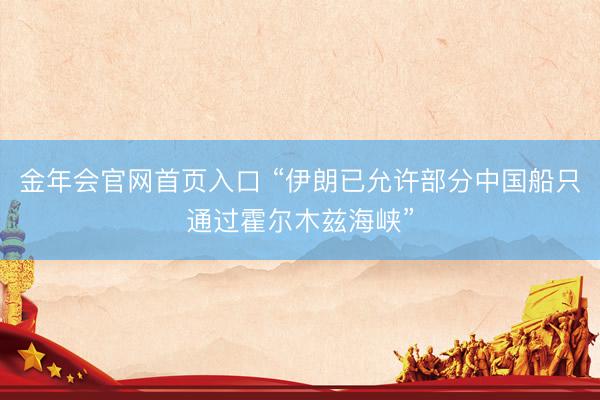金年会官网首页入口 “伊朗已允许部分中国船只通过霍尔木兹海峡”