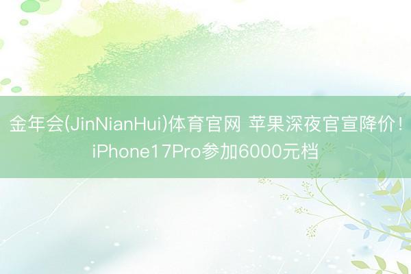 金年会(JinNianHui)体育官网 苹果深夜官宣降价！iPhone17Pro参加6000元档