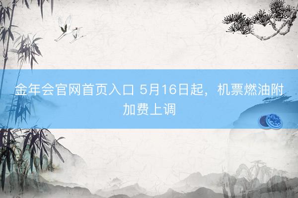 金年会官网首页入口 5月16日起，机票燃油附加费上调