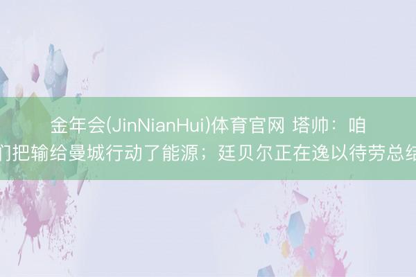 金年会(JinNianHui)体育官网 塔帅:咱们把输给曼城行动了能源;廷贝尔正在逸以待劳总结