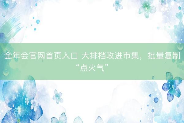 金年会官网首页入口 大排档攻进市集，批量复制“点火气”