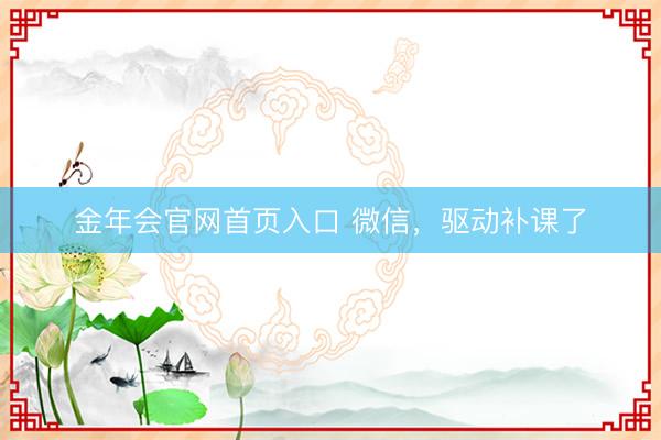 金年会官网首页入口 微信，驱动补课了