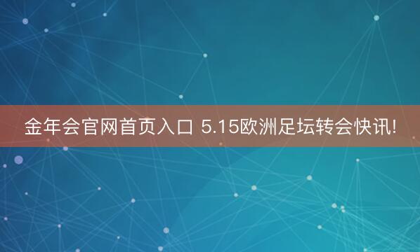 金年会官网首页入口 5.15欧洲足坛转会快讯!