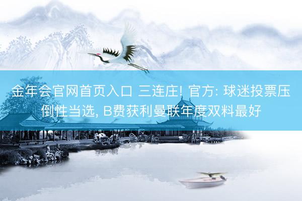金年会官网首页入口 三连庄! 官方: 球迷投票压倒性当选， B费获利曼联年度双料最好