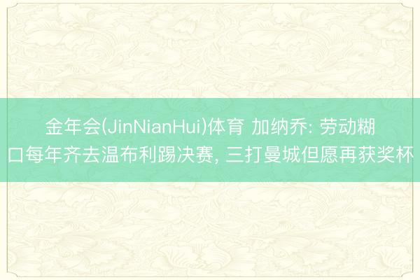 金年会(JinNianHui)体育 加纳乔: 劳动糊口每年齐去温布利踢决赛， 三打曼城但愿再获奖杯
