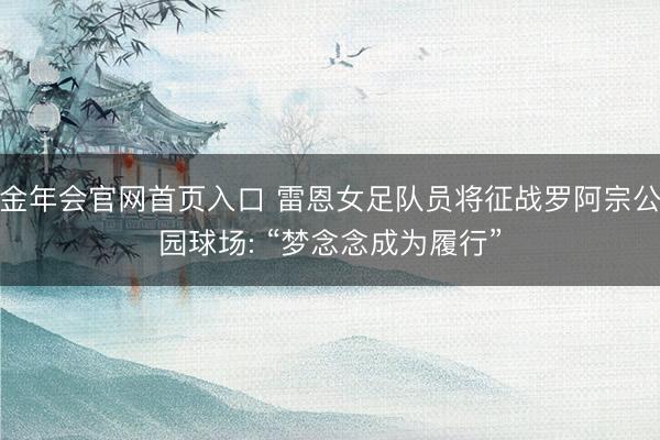金年会官网首页入口 雷恩女足队员将征战罗阿宗公园球场: “梦念念成为履行”