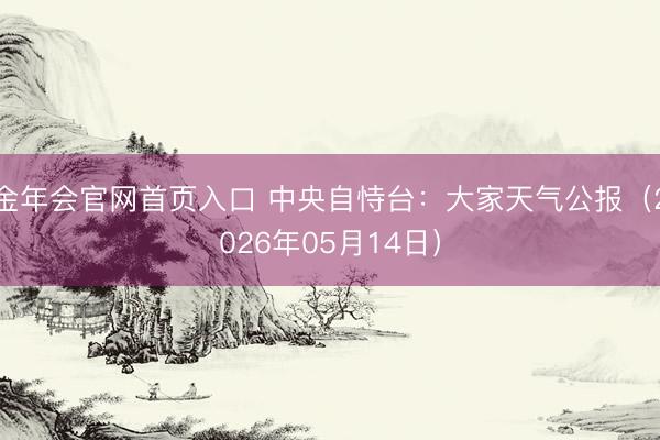 金年会官网首页入口 中央自恃台：大家天气公报（2026年05月14日）