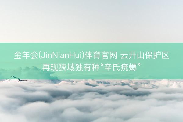 金年会(JinNianHui)体育官网 云开山保护区再现狭域独有种“辛氏疣螈”
