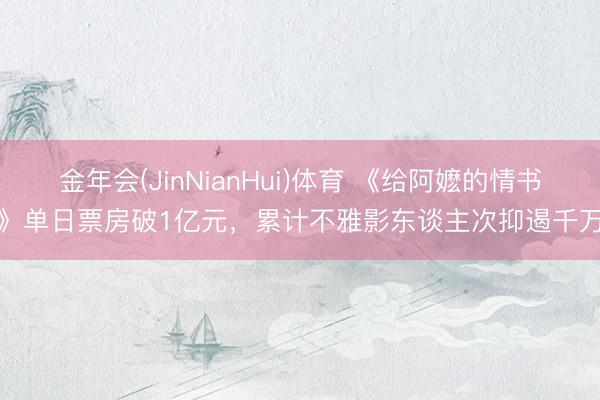 金年会(JinNianHui)体育 《给阿嬷的情书》单日票房破1亿元，累计不雅影东谈主次抑遏千万