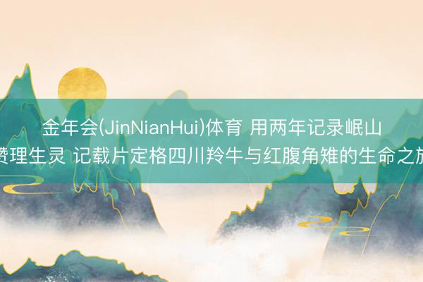 金年会(JinNianHui)体育 用两年记录岷山赞理生灵 记载片定格四川羚牛与红腹角雉的生命之旅