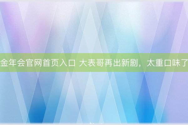 金年会官网首页入口 大表哥再出新剧，太重口味了