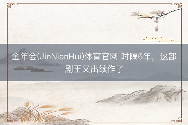 金年会(JinNianHui)体育官网 时隔6年，这部剧王又出续作了