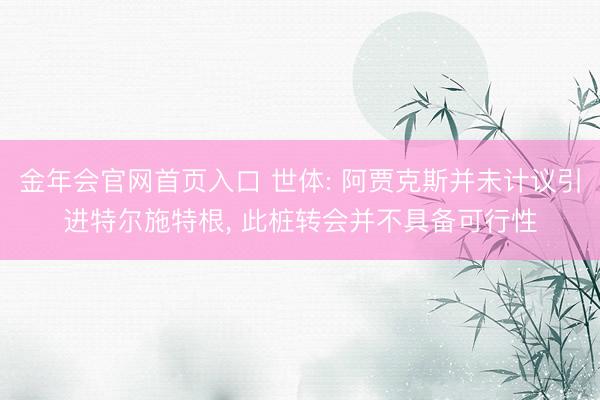 金年会官网首页入口 世体: 阿贾克斯并未计议引进特尔施特根， 此桩转会并不具备可行性