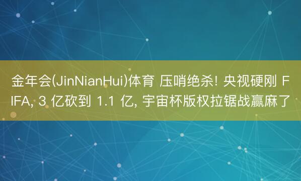 金年会(JinNianHui)体育 压哨绝杀! 央视硬刚 FIFA， 3 亿砍到 1.1 亿， 宇宙杯版权拉锯战赢麻了